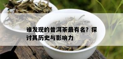 谁发现的普洱茶最有名？探讨其历史与影响力