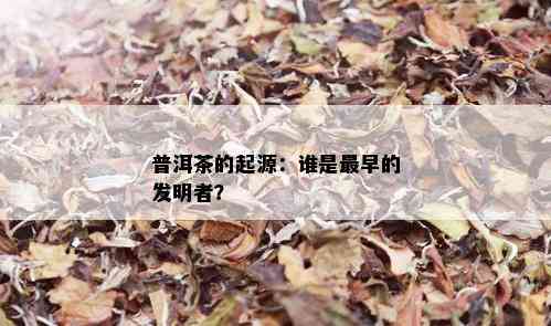 普洱茶的起源：谁是最早的发明者？