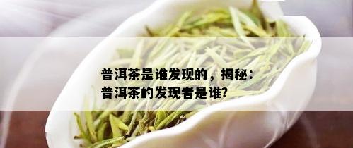 普洱茶是谁发现的，揭秘：普洱茶的发现者是谁？