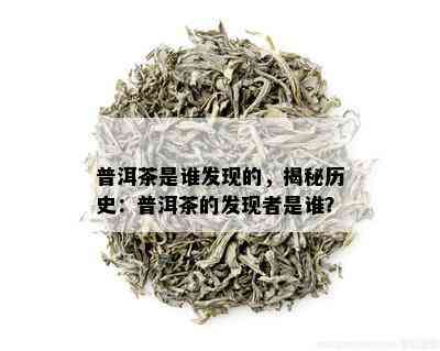 普洱茶是谁发现的，揭秘历史：普洱茶的发现者是谁？