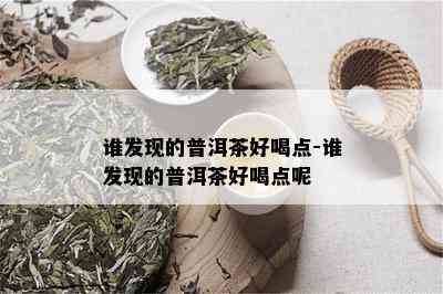 谁发现的普洱茶好喝点-谁发现的普洱茶好喝点呢