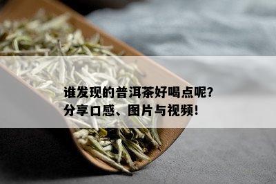 谁发现的普洱茶好喝点呢？分享口感、图片与视频！