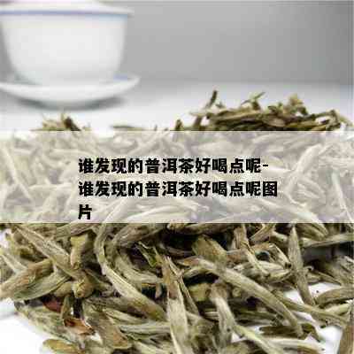 谁发现的普洱茶好喝点呢-谁发现的普洱茶好喝点呢图片