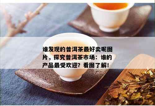 谁发现的普洱茶更好卖呢图片，探究普洱茶市场：谁的产品更受欢迎？看图了解！