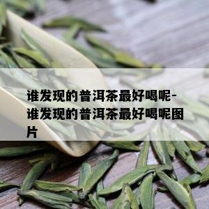 谁发现的普洱茶更好喝呢-谁发现的普洱茶更好喝呢图片