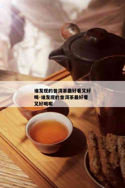 谁发现的普洱茶更好看又好喝-谁发现的普洱茶更好看又好喝呢