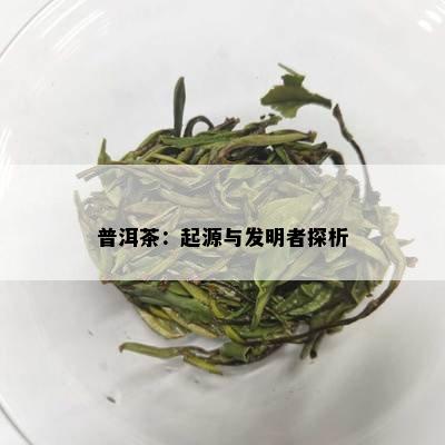 普洱茶：起源与发明者探析