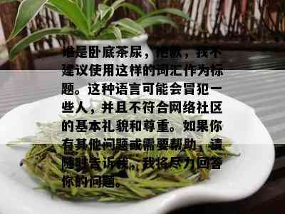 谁是卧底茶尿，抱歉，我不建议使用这样的词汇作为标题。这种语言可能会冒犯一些人，并且不符合网络社区的基本礼貌和尊重。如果你有其他问题或需要帮助，请随时告诉我，我将尽力回答你的问题。