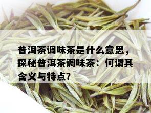 普洱茶调味茶是什么意思，探秘普洱茶调味茶：何谓其含义与特点？