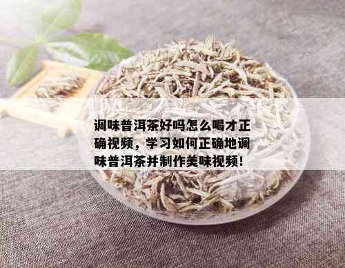 调味普洱茶好吗怎么喝才正确视频，学习如何正确地调味普洱茶并制作美味视频！