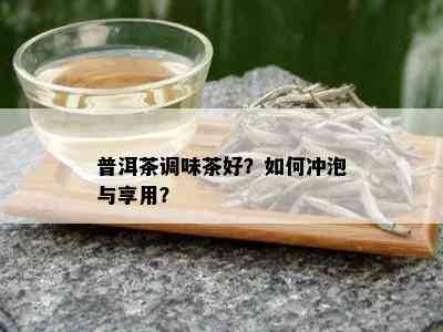 普洱茶调味茶好？如何冲泡与享用？