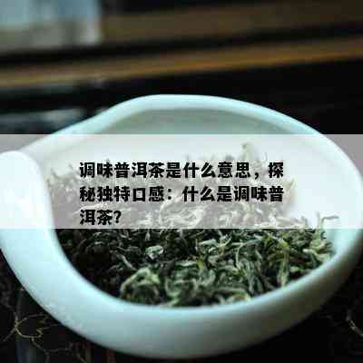 调味普洱茶是什么意思，探秘独特口感：什么是调味普洱茶？