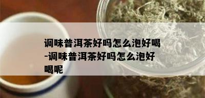 调味普洱茶好吗怎么泡好喝-调味普洱茶好吗怎么泡好喝呢