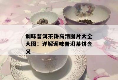 调味普洱茶饼高清图片大全大图：详解调味普洱茶饼含义