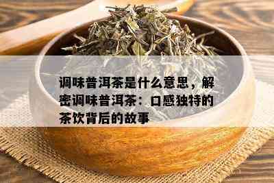 调味普洱茶是什么意思，解密调味普洱茶：口感独特的茶饮背后的故事