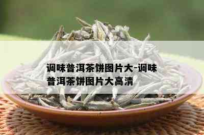 调味普洱茶饼图片大-调味普洱茶饼图片大高清