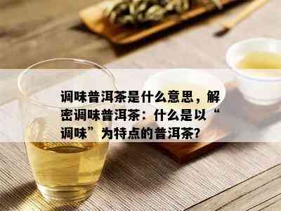 调味普洱茶是什么意思，解密调味普洱茶：什么是以“调味”为特点的普洱茶？