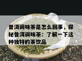 普洱调味茶是怎么回事，探秘普洱调味茶：了解一下这种独特的茶饮品