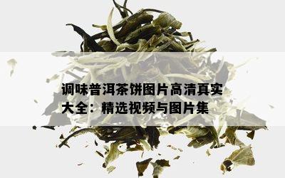 调味普洱茶饼图片高 *** 实大全：精选视频与图片集