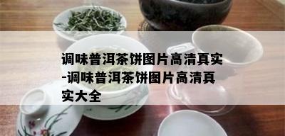 调味普洱茶饼图片高 *** 实-调味普洱茶饼图片高 *** 实大全