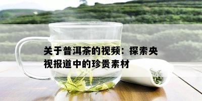 关于普洱茶的视频：探索央视报道中的珍贵素材