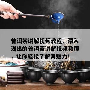 普洱茶讲解视频教程，深入浅出的普洱茶讲解视频教程，让你轻松了解其魅力！