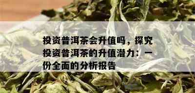 投资普洱茶会升值吗，探究投资普洱茶的升值潜力：一份全面的分析报告