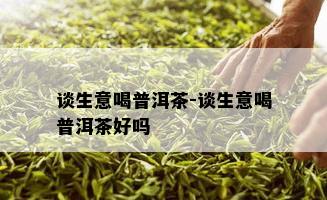 谈生意喝普洱茶-谈生意喝普洱茶好吗