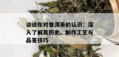 谈谈你对普洱茶的认识：深入了解其历史、制作工艺与品鉴技巧