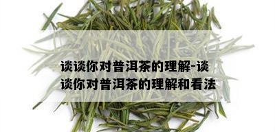 谈谈你对普洱茶的理解-谈谈你对普洱茶的理解和看法