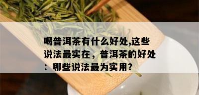 喝普洱茶有什么好处,这些说法最实在，普洱茶的好处：哪些说法最为实用？