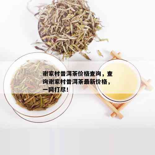 谢家村普洱茶价格查询，查询谢家村普洱茶最新价格，一网打尽！