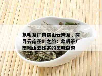 象明茶厂南糯山云妹茶，探寻云南茶叶之旅：象明茶厂南糯山云妹茶的美味探索