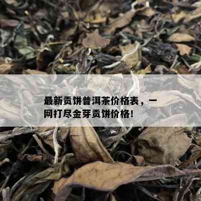 最新贡饼普洱茶价格表，一网打尽金芽贡饼价格！