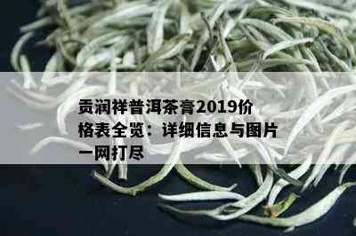 贡润祥普洱茶膏2019价格表全览：详细信息与图片一网打尽