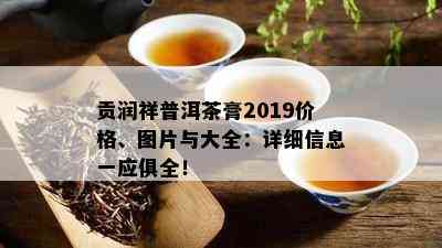 贡润祥普洱茶膏2019价格、图片与大全：详细信息一应俱全！