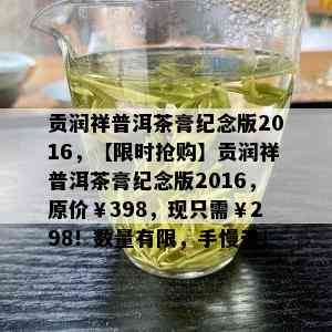 贡润祥普洱茶膏纪念版2016，【限时抢购】贡润祥普洱茶膏纪念版2016，原价￥398，现只需￥298！数量有限，手慢无！