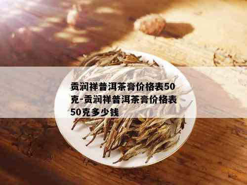 贡润祥普洱茶膏价格表50克-贡润祥普洱茶膏价格表50克多少钱