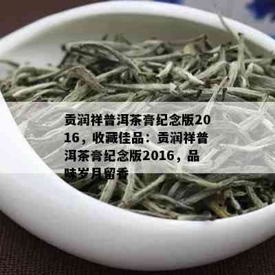 贡润祥普洱茶膏纪念版2016，收藏佳品：贡润祥普洱茶膏纪念版2016，品味岁月留香