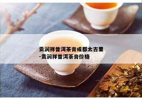 贡润祥普洱茶膏成都太古里-贡润祥普洱茶膏价格