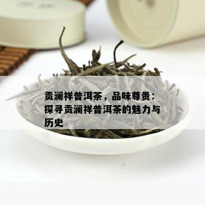 贡澜祥普洱茶，品味尊贵：探寻贡澜祥普洱茶的魅力与历史