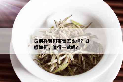 贡瑞祥普洱茶膏怎么样？口感如何，值得一试吗？