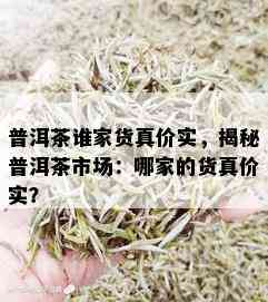 普洱茶谁家货真价实，揭秘普洱茶市场：哪家的货真价实？