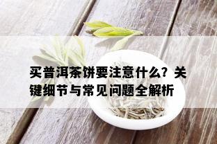 买普洱茶饼要注意什么？关键细节与常见问题全解析