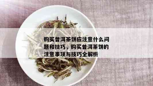 购买普洱茶饼应注意什么问题和技巧，购买普洱茶饼的注意事项与技巧全解析