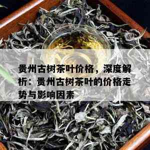 贵州古树茶叶价格，深度解析：贵州古树茶叶的价格走势与影响因素