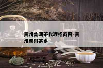 贵州普洱茶代理招商网-贵州普洱茶乡