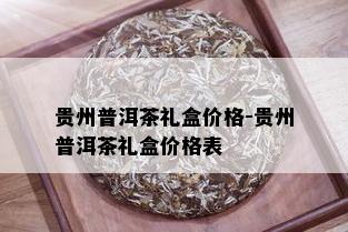 贵州普洱茶礼盒价格-贵州普洱茶礼盒价格表