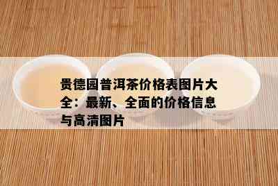 贵德园普洱茶价格表图片大全：最新、全面的价格信息与高清图片