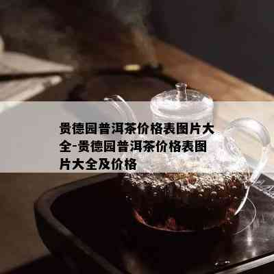 贵德园普洱茶价格表图片大全-贵德园普洱茶价格表图片大全及价格